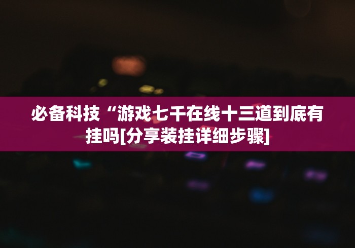 必备科技“游戏七千在线十三道到底有挂吗[分享装挂详细步骤]