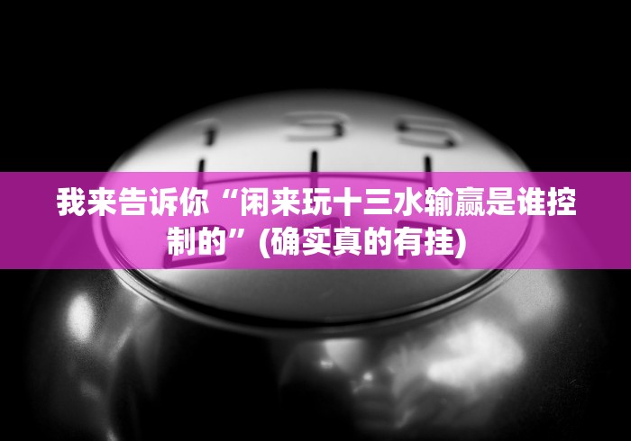 我来告诉你“闲来玩十三水输赢是谁控制的”(确实真的有挂)