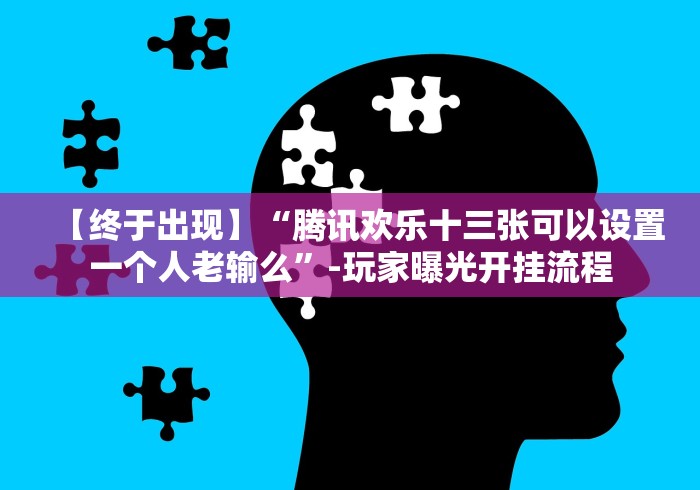 【终于出现】“腾讯欢乐十三张可以设置一个人老输么”-玩家曝光开挂流程