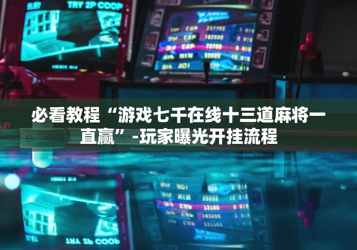 必看教程“游戏七千在线十三道麻将一直赢”-玩家曝光开挂流程