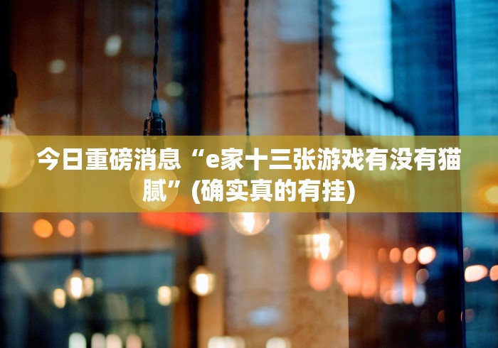 今日重磅消息“e家十三张游戏有没有猫腻”(确实真的有挂)