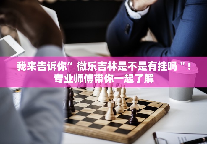 我来告诉你”微乐吉林是不是有挂吗＂!专业师傅带你一起了解