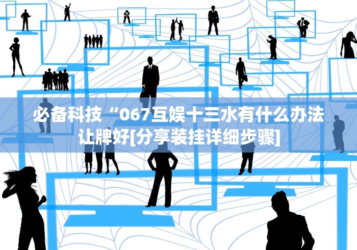 必备科技“067互娱十三水有什么办法让牌好[分享装挂详细步骤]