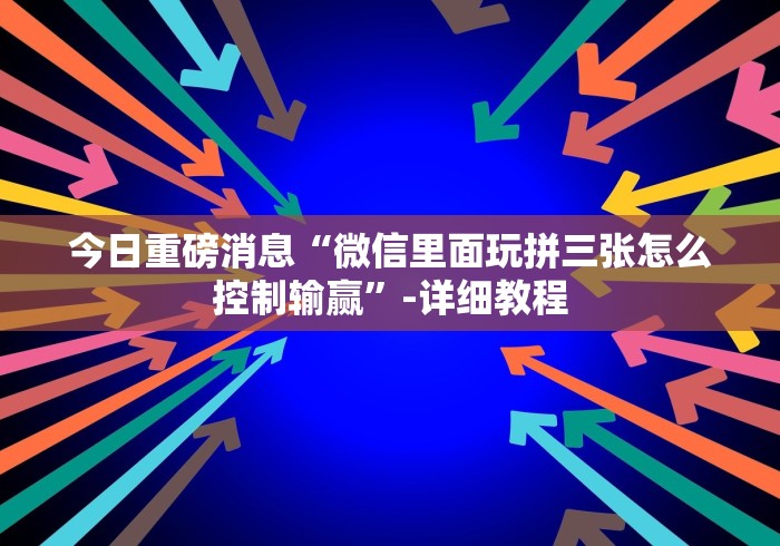 今日重磅消息“微信里面玩拼三张怎么控制输赢”-详细教程