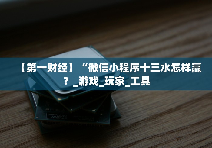 【第一财经】“微信小程序十三水怎样赢？_游戏_玩家_工具