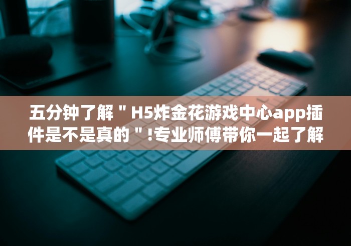五分钟了解＂H5炸金花游戏中心app插件是不是真的＂!专业师傅带你一起了解