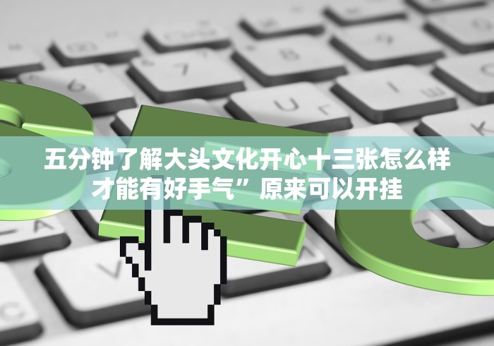 五分钟了解大头文化开心十三张怎么样才能有好手气”原来可以开挂